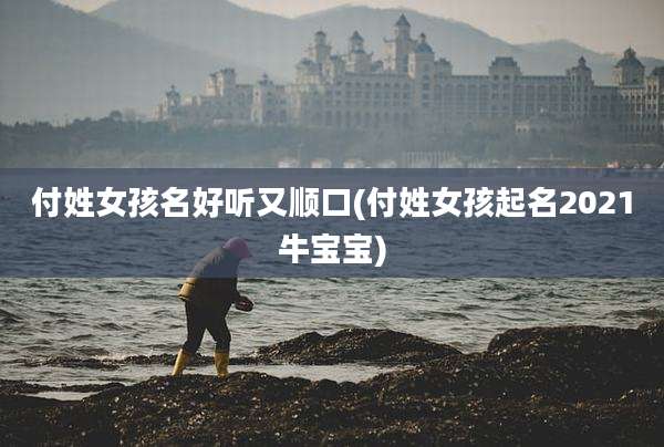 付姓女孩名好听又顺口(付姓女孩起名2021牛宝宝)