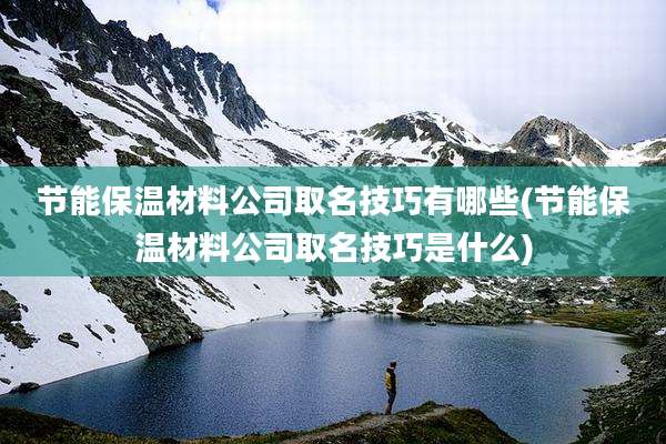 节能保温材料公司取名技巧有哪些(节能保温材料公司取名技巧是什么)
