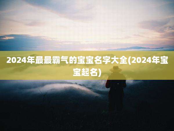 2024年最最霸气的宝宝名字大全(2024年宝宝起名)