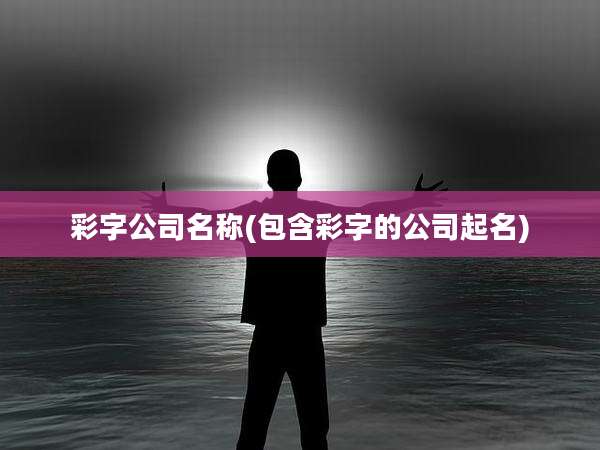 彩字公司名称(包含彩字的公司起名)