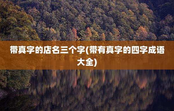 带真字的店名三个字(带有真字的四字成语大全)