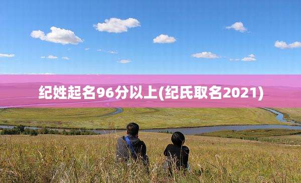 纪姓起名96分以上(纪氏取名2021)