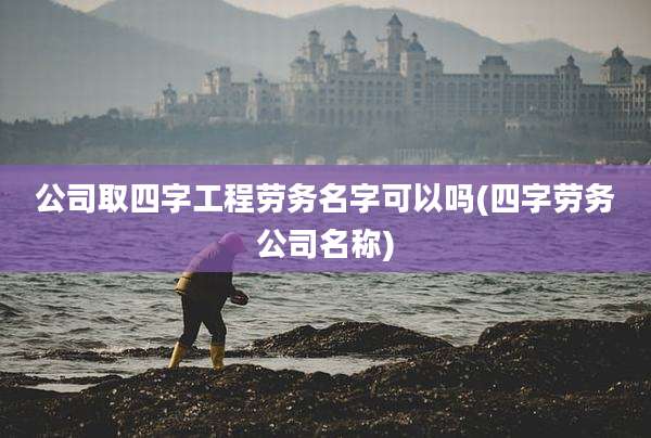 公司取四字工程劳务名字可以吗(四字劳务公司名称)