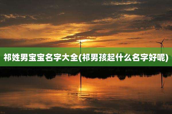 祁姓男宝宝名字大全(祁男孩起什么名字好呢)