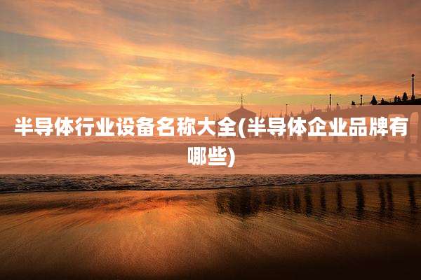 半导体行业设备名称大全(半导体企业品牌有哪些)