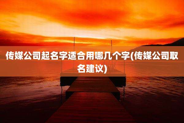 传媒公司起名字适合用哪几个字(传媒公司取名建议)
