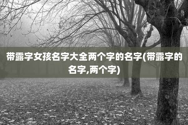带露字女孩名字大全两个字的名字(带露字的名字,两个字)
