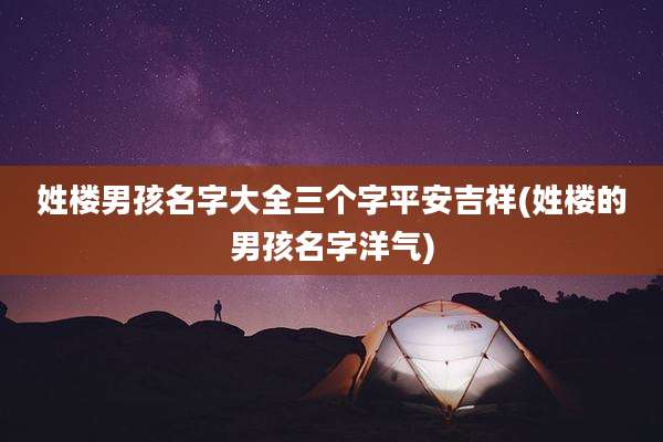 姓楼男孩名字大全三个字平安吉祥(姓楼的男孩名字洋气)