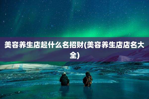 美容养生店起什么名招财(美容养生店店名大全)