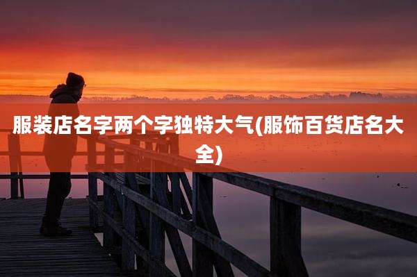 服装店名字两个字独特大气(服饰百货店名大全)