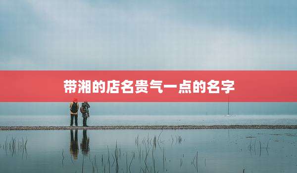 带湘的店名贵气一点的名字