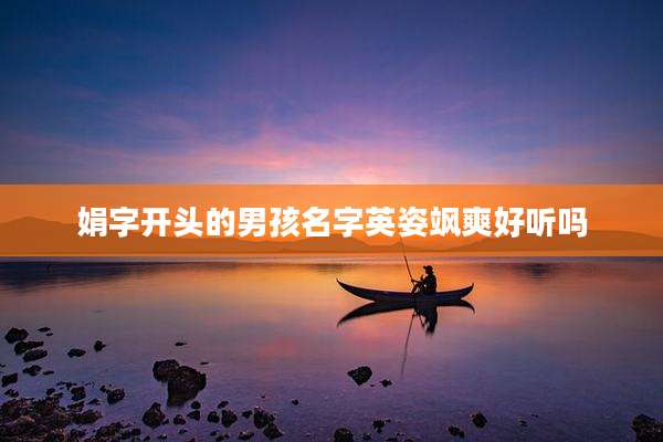 娟字开头的男孩名字英姿飒爽好听吗