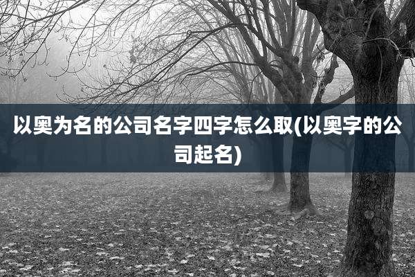以奥为名的公司名字四字怎么取(以奥字的公司起名)