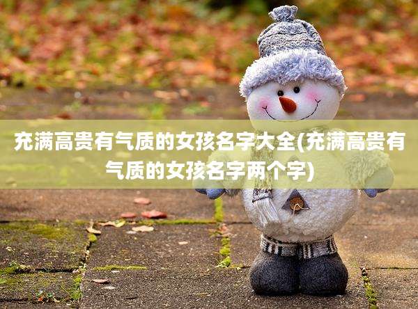 充满高贵有气质的女孩名字大全(充满高贵有气质的女孩名字两个字)