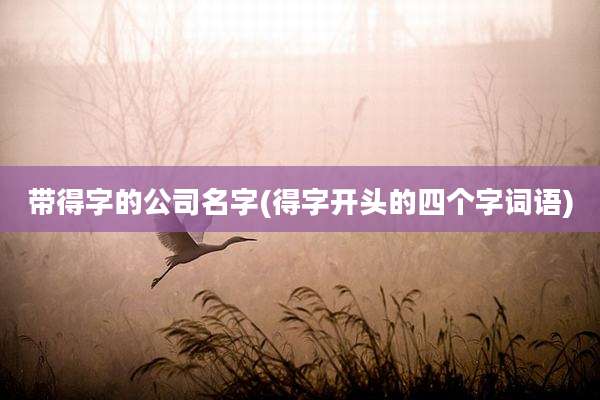 带得字的公司名字(得字开头的四个字词语)