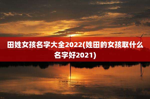 田姓女孩名字大全2022(姓田的女孩取什么名字好2021)