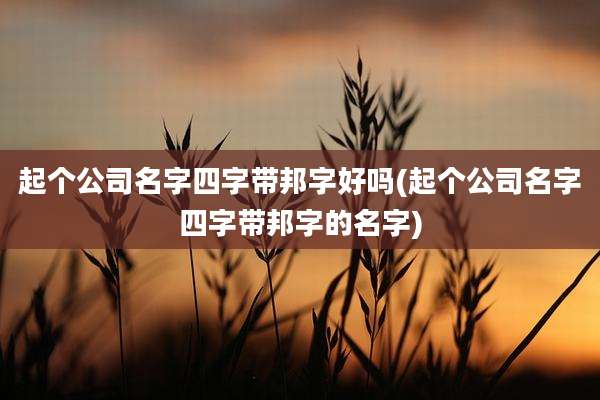 起个公司名字四字带邦字好吗(起个公司名字四字带邦字的名字)
