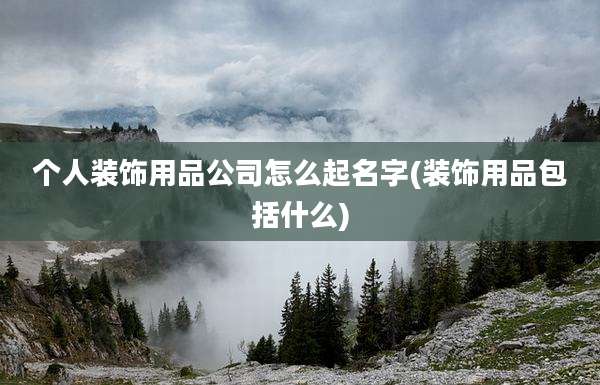 个人装饰用品公司怎么起名字(装饰用品包括什么)