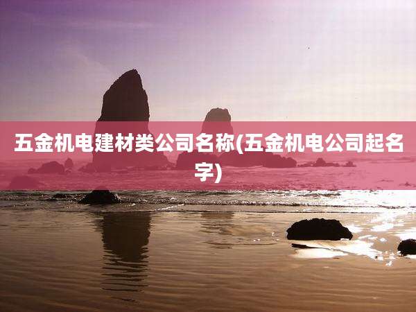 五金机电建材类公司名称(五金机电公司起名字)
