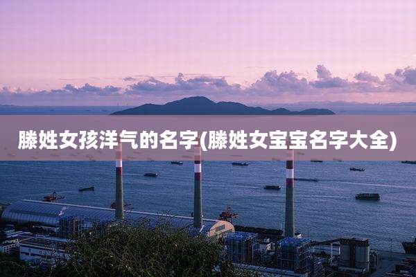 滕姓女孩洋气的名字(滕姓女宝宝名字大全)