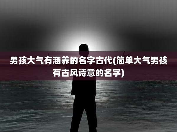 男孩大气有涵养的名字古代(简单大气男孩有古风诗意的名字)