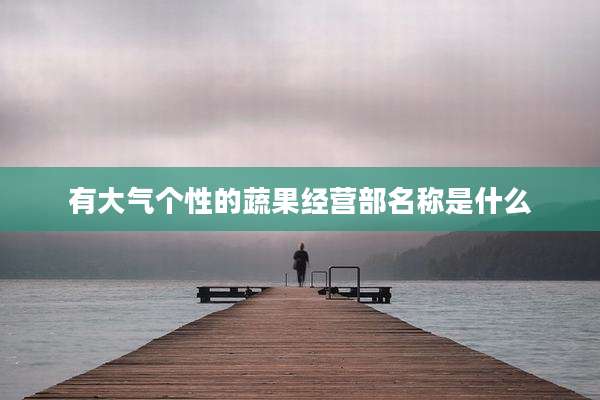 有大气个性的蔬果经营部名称是什么