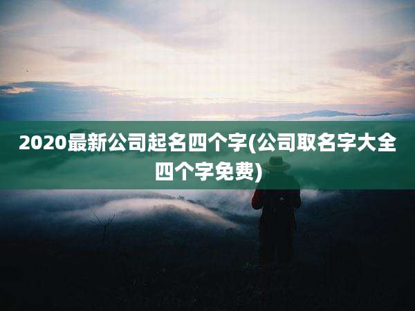 2020最新公司起名四个字(公司取名字大全四个字免费)