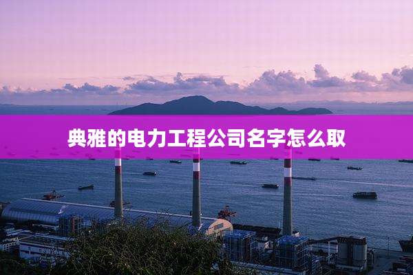 典雅的电力工程公司名字怎么取