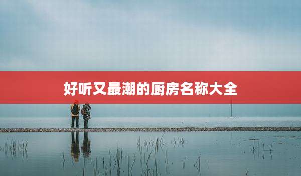 好听又最潮的厨房名称大全