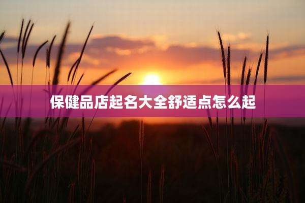 保健品店起名大全舒适点怎么起