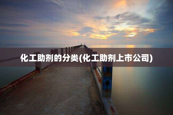 化工助剂的分类(化工助剂上市公司)