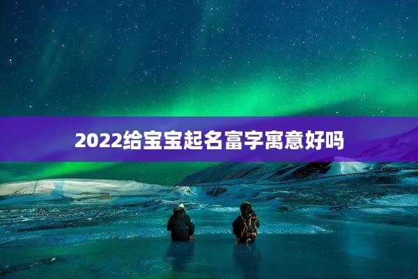 2022给宝宝起名富字寓意好吗