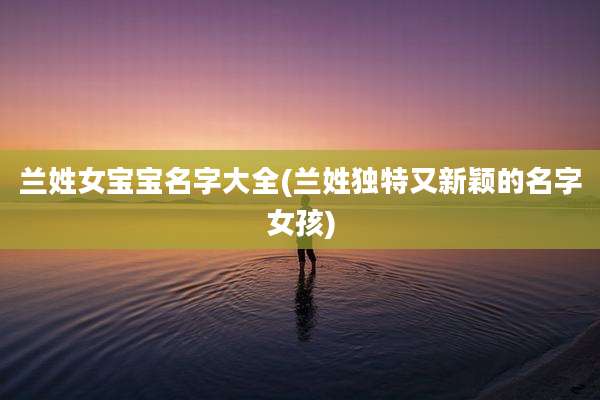 兰姓女宝宝名字大全(兰姓独特又新颖的名字女孩)