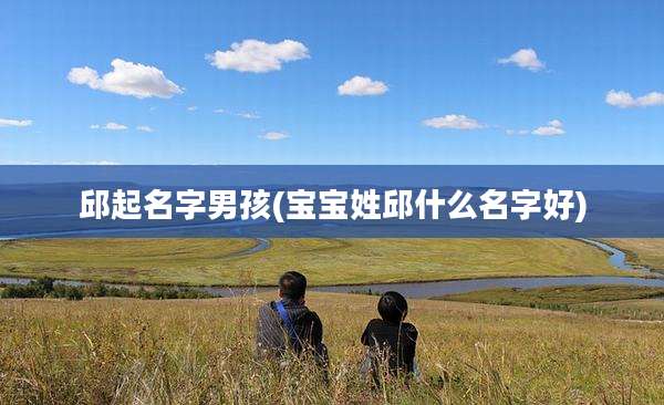 邱起名字男孩(宝宝姓邱什么名字好)
