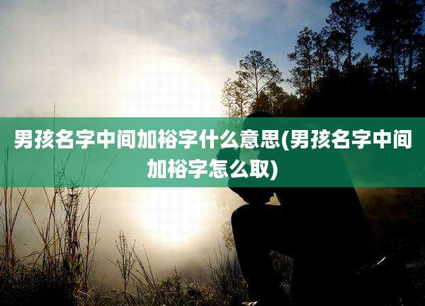 男孩名字中间加裕字什么意思(男孩名字中间加裕字怎么取)