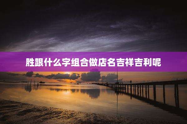 胜跟什么字组合做店名吉祥吉利呢