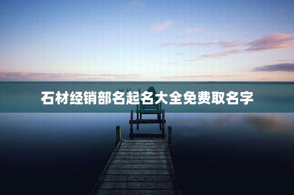石材经销部名起名大全免费取名字