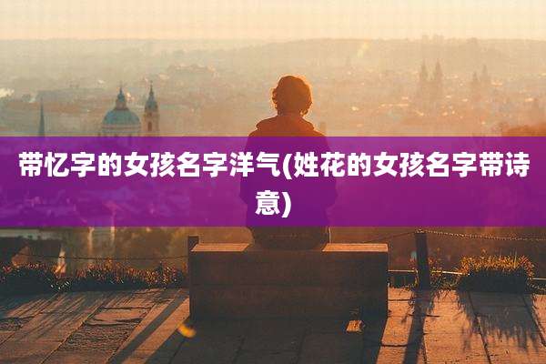 带忆字的女孩名字洋气(姓花的女孩名字带诗意)