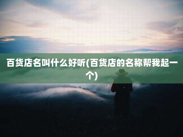 百货店名叫什么好听(百货店的名称帮我起一个)