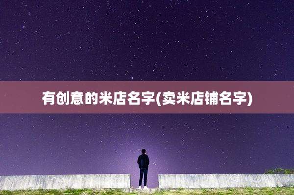 有创意的米店名字(卖米店铺名字)