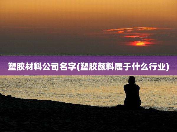 塑胶材料公司名字(塑胶颜料属于什么行业)