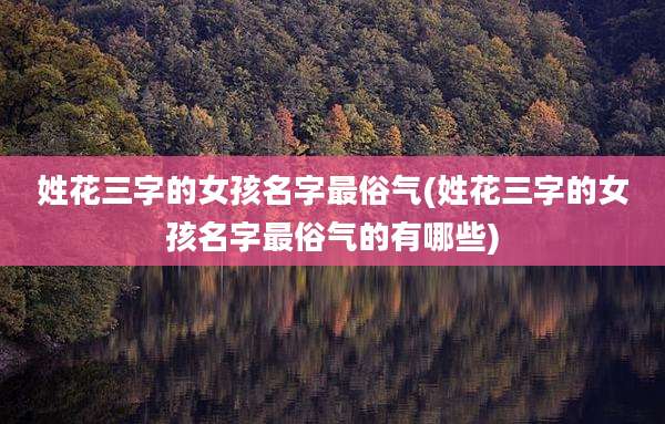 姓花三字的女孩名字最俗气(姓花三字的女孩名字最俗气的有哪些)