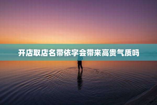 开店取店名带依字会带来高贵气质吗