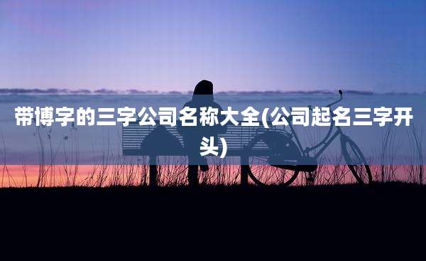 带博字的三字公司名称大全(公司起名三字开头)