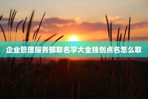 企业管理服务部取名字大全独创点名怎么取
