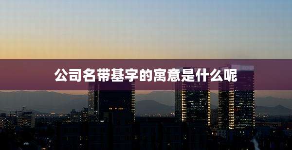 公司名带基字的寓意是什么呢