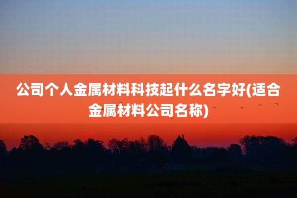 公司个人金属材料科技起什么名字好(适合金属材料公司名称)