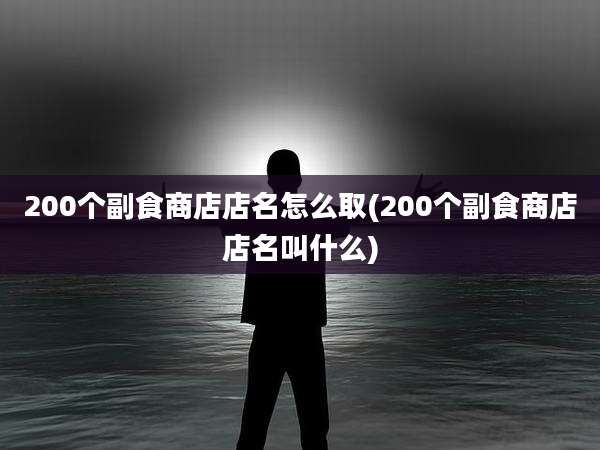200个副食商店店名怎么取(200个副食商店店名叫什么)