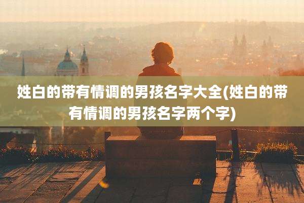 姓白的带有情调的男孩名字大全(姓白的带有情调的男孩名字两个字)