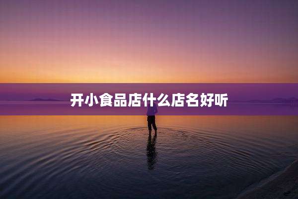 开小食品店什么店名好听